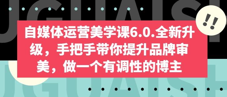 自媒体运营美学课6.0.全新升级,手把手带你提升品牌审美,做一个有调性的博主-云创网