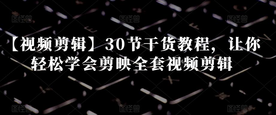 【视频剪辑】30节干货教程,让你轻松学会剪映全套视频剪辑-云创网