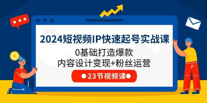 2024短视频IP快速起号实战课,0基础打造爆款内容设计变现+粉丝运营(23节-云创网