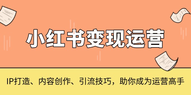 小红书变现运营,IP打造、内容创作、引流技巧,助你成为运营高手-云创网