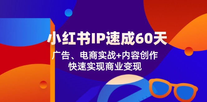 小红书 IP速成60天:广告、电商实战+内容创作,快速实现商业变现-云创网