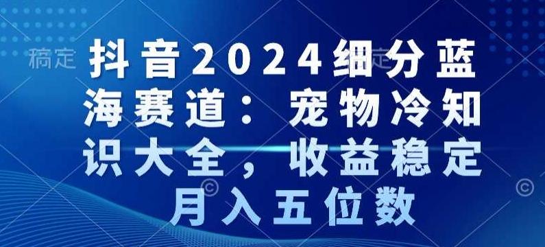 抖音2024细分蓝海赛道:宠物冷知识大全,收益稳定,月入五位数【揭秘】-云创网