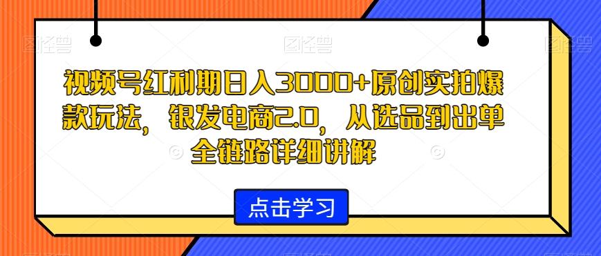 视频号红利期日入3000+原创实拍爆款玩法,银发电商2.0,从选品到出单全链路详细讲解【揭秘】-云创网