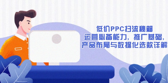 低价PPC扫流秘籍：运营必备能力, 推广基础, 产品布局与数据化选款详解-云创网