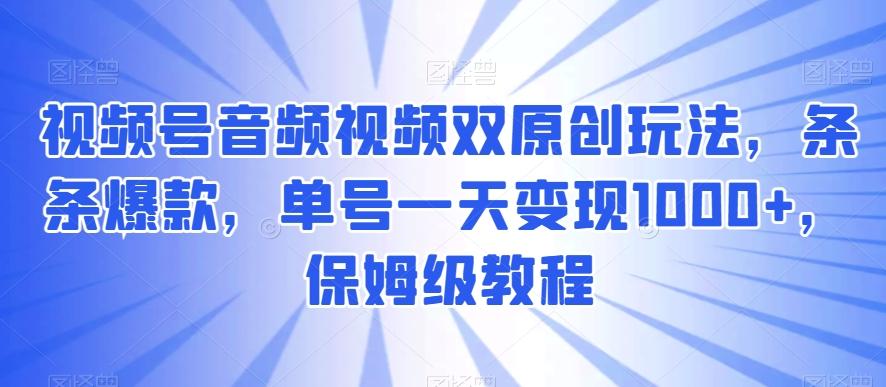 视频号音频视频双原创玩法,条条爆款,单号一天变现1000+,保姆级教程【揭秘】-云创网