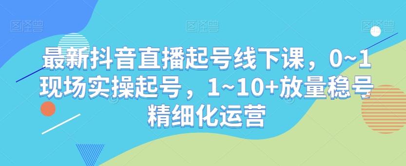 最新抖音直播起号线下课,0~1现场实操起号,1~10+放量稳号精细化运营-云创网