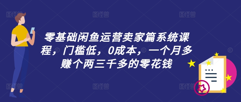 零基础闲鱼运营卖家篇系统课程，门槛低，0成本，一个月多赚个两三千多的零花钱-云创网