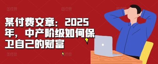 某付费文章：2025年，中产阶级如何保卫自己的财富-云创网