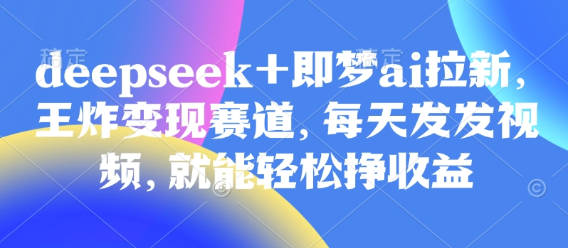 原客单价998的deepseek+即梦ai拉新,王炸变现赛道,每天发发视频,就能轻松挣收益-云创网