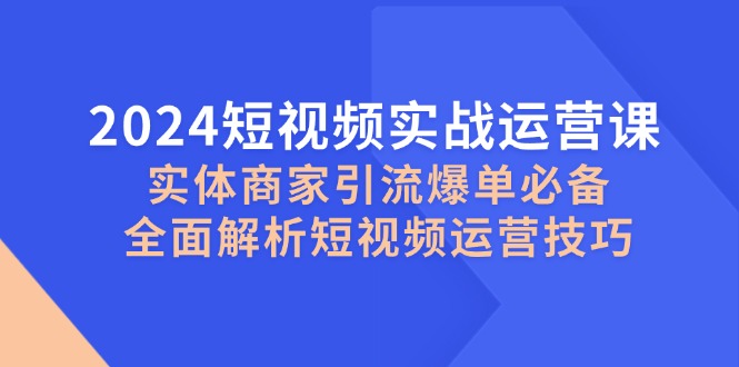 2024短视频实战运营课,实体商家引流爆单必备,全面解析短视频运营技巧-云创网