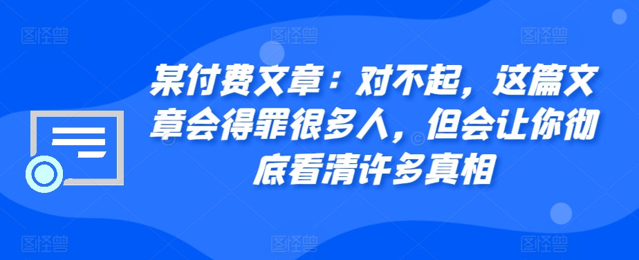 某付费文章:对不起,这篇文章会得罪很多人,但会让你彻底看清许多真相-云创网