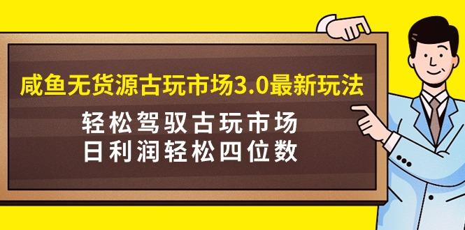 (9337期)咸鱼无货源古玩市场3.0最新玩法，轻松驾驭古玩市场，日利润轻松四位数！...-云创网