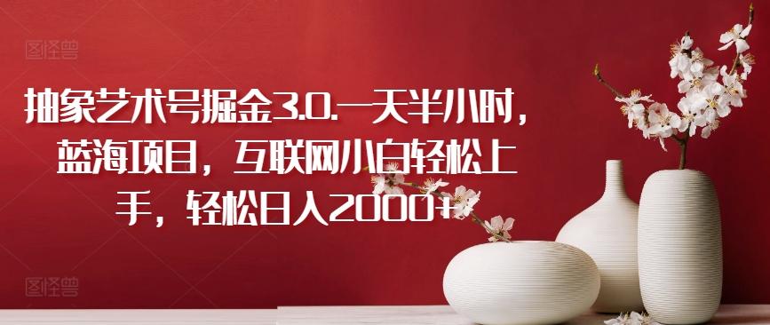 抽象艺术号掘金3.0.一天半小时,蓝海项目,互联网小白轻松上手,轻松日入2000+【揭秘】-云创网