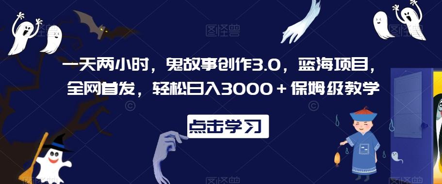一天两小时,鬼故事创作3.0,蓝海项目,全网首发,轻松日入3000+保姆级教学【揭秘】-云创网