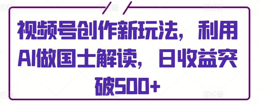 视频号创作新玩法,利用AI做国士解读,日收益突破500+【揭秘】-云创网