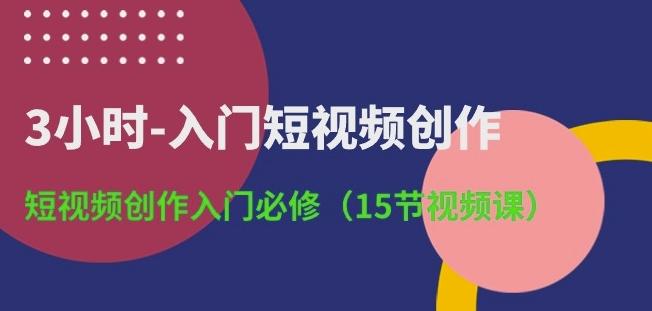3小时-入门短视频创作:短视频创作入门必修(15节视频课)-云创网