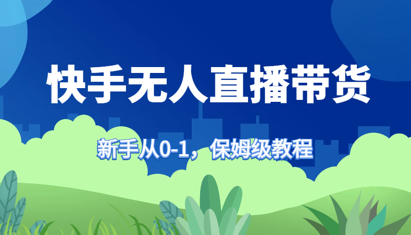 快手无人直播带货保姆级教程，新手从0-1快速学会带货-云创网