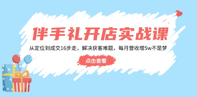 伴手礼开店实战课:从定位到成交16步走,解决获客难题,每月营收增5w+-云创网