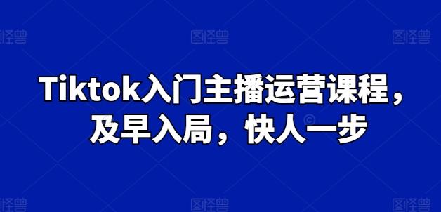 Tiktok入门主播运营课程,及早入局,快人一步-云创网