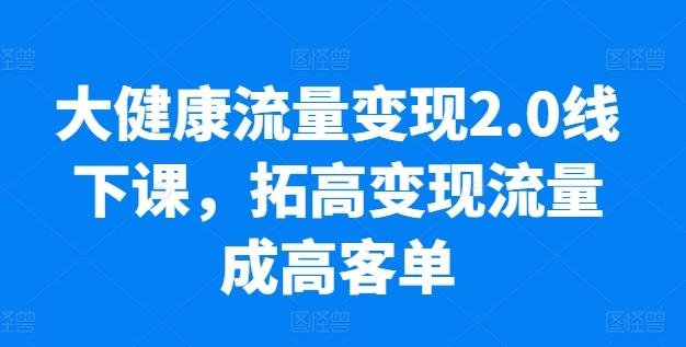 大健康流量变现2.0线下课,拓高变现流量成高客单,业绩10倍增长,低粉高变现,只讲落地实操-云创网