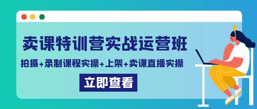 卖课特训营实战运营班:拍摄+录制课程实操+上架课程+卖课直播实操-云创网