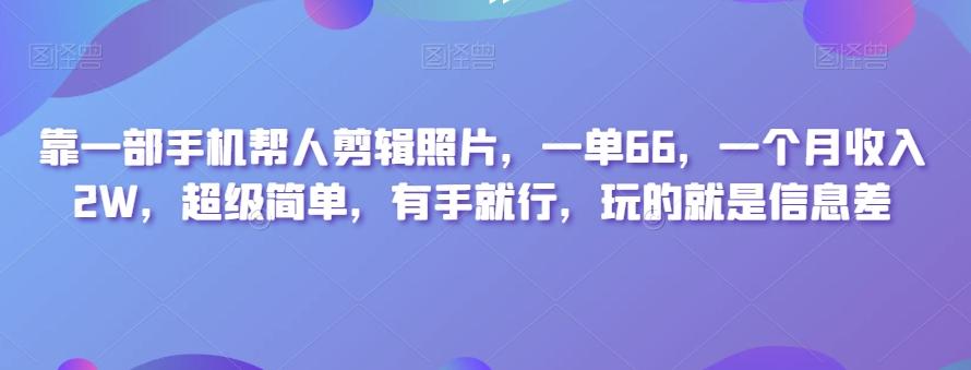 靠一部手机帮人剪辑照片,一单66,一个月收入2W,超级简单,有手就行,玩的就是信息差-云创网