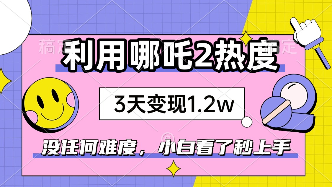 如何利用哪吒2爆火,3天赚1.2W,没有任何难度,小白看了秒学会,抓紧时...-云创网