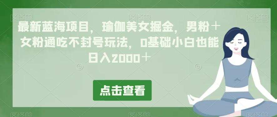 最新蓝海项目,瑜伽美女掘金,男粉+女粉通吃不封号玩法,0基础小白也能日入2000+-云创网