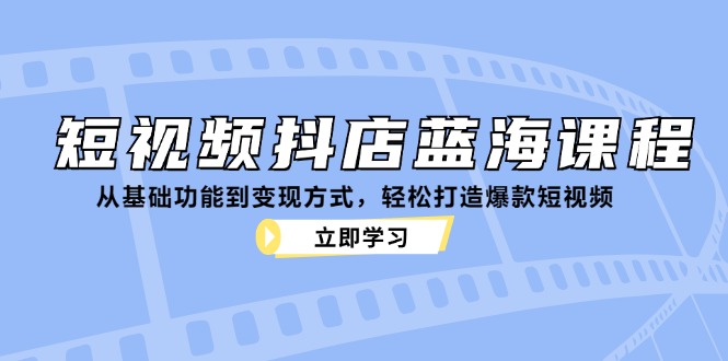 短视频抖店蓝海课程:从基础功能到变现方式,轻松打造爆款短视频-云创网