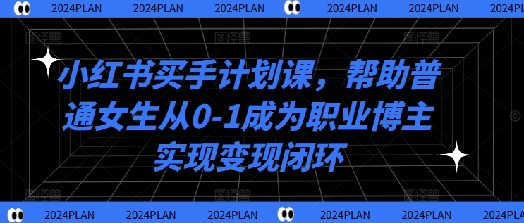 小红书买手计划课,帮助普通女生从0-1成为职业博主实现变现闭环-云创网