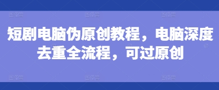 短剧电脑伪原创教程,电脑深度去重全流程,可过原创-云创网