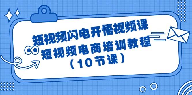 (9682期)短视频-闪电开悟视频课:短视频电商培训教程(10节课)-云创网