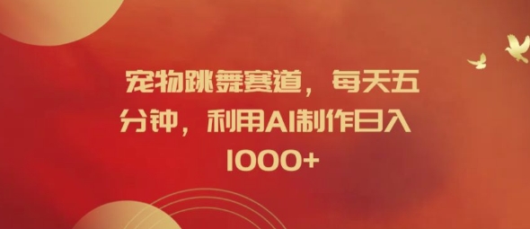 宠物跳舞赛道,每天五分钟,利用AI制作日入1k【揭秘】-云创网