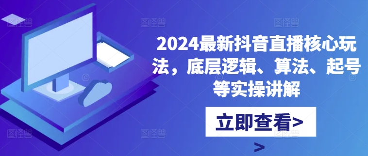 2024最新抖音直播核心玩法，底层逻辑、算法、起号等实操讲解-云创网