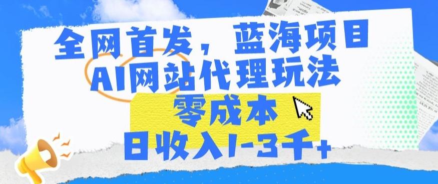 全网首发，蓝海项目，AI网站代理玩法，零成本日收入1-3千+【揭秘】-云创网