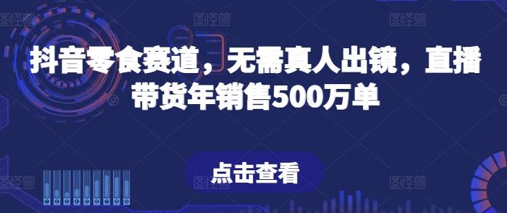 抖音零食赛道,无需真人出镜,直播带货年销售500万单【揭秘】-云创网