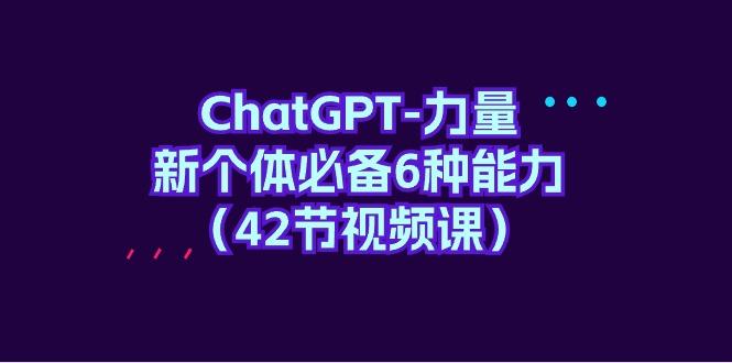 (9684期)ChatGPT-力量 新个体必备6种能力(42节视频课)-云创网