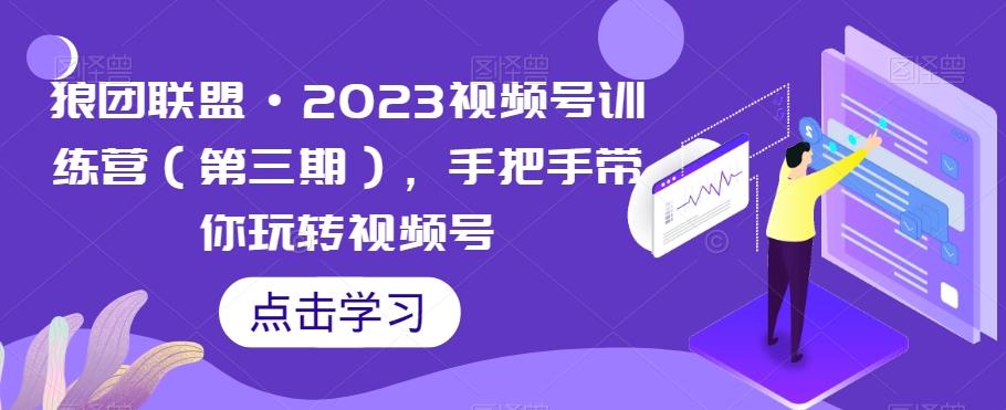狼团联盟·2023视频号训练营(第三期),手把手带你玩转视频号-云创网