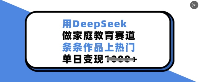 用DeepSeek做家庭教育赛道,条条作品上热门,单日变现多张-云创网