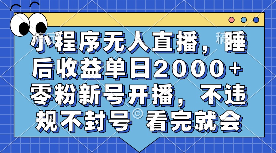 小程序无人直播，睡后收益单日2000+ 零粉新号开播，不违规不封号 看完就会-云创网