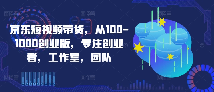 京东短视频带货,从100-1000创业版,专注创业者,工作室,团队-云创网