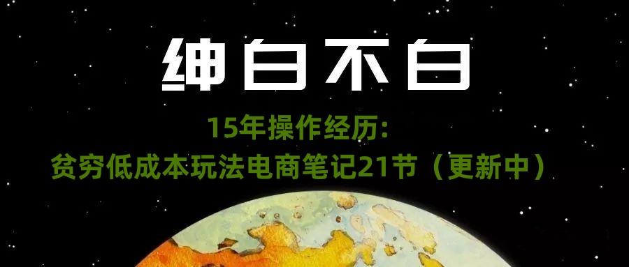 绅白不白·15年操作经历:贫穷低成本玩法电商笔记21节(1107日更新)-云创网