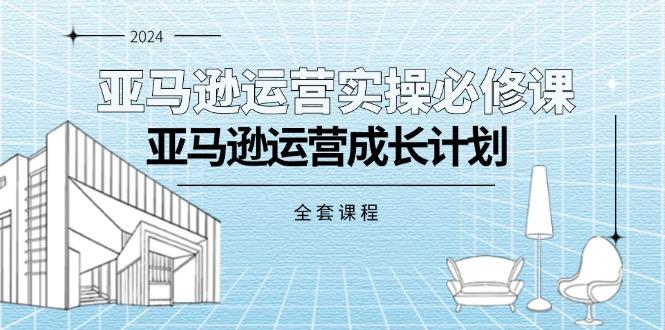亚马逊运营实操必修课,亚马逊运营成长计划(全套课程-云创网