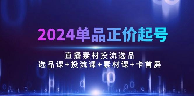 2024单品正价起号，直播素材投流选品：选品课+投流课+素材课+卡首屏/100节-云创网