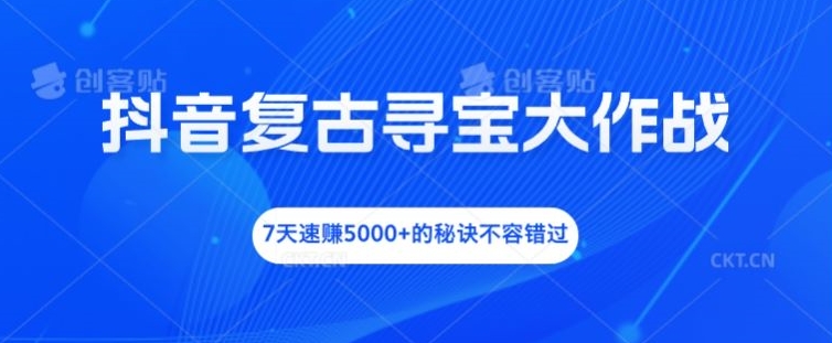 抖音复古寻宝大作战,7天速赚5000+的秘诀不容错过【揭秘】-云创网