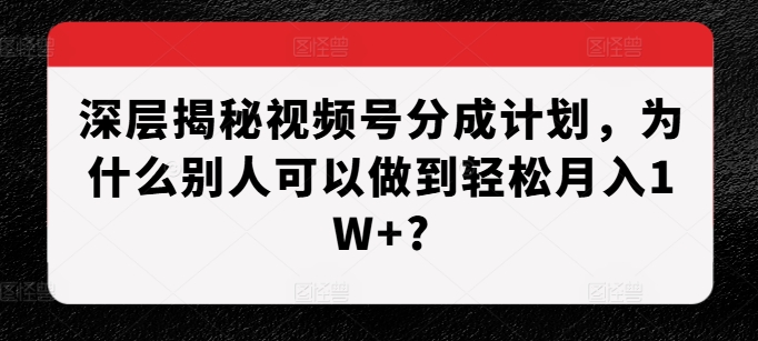 深层揭秘视频号分成计划,为什么别人可以做到轻松月入1W+?-云创网