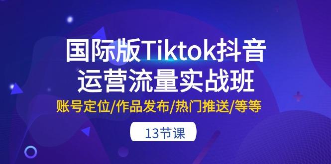 国际版Tiktok抖音运营流量实战班:账号定位/作品发布/热门推送/等等-13节-云创网