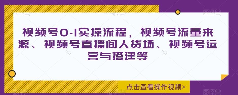 视频号0-1实操流程,视频号流量来源、视频号直播间人货场、视频号运营与搭建等-云创网