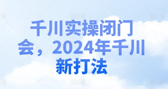 千川实操闭门会,2024年千川新打法-云创网