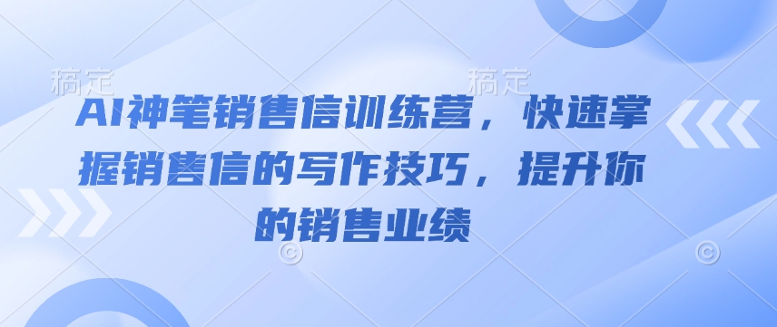 AI神笔销售信训练营,快速掌握销售信的写作技巧,提升你的销售业绩-云创网